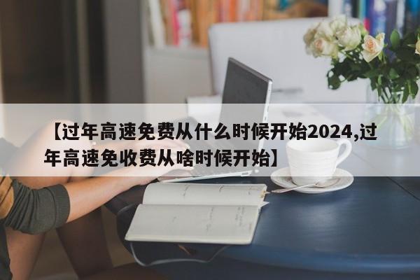 【过年高速免费从什么时候开始2024,过年高速免收费从啥时候开始】