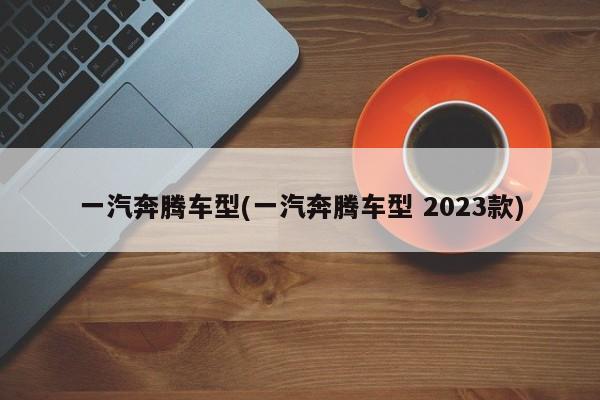 一汽奔腾车型(一汽奔腾车型 2023款)