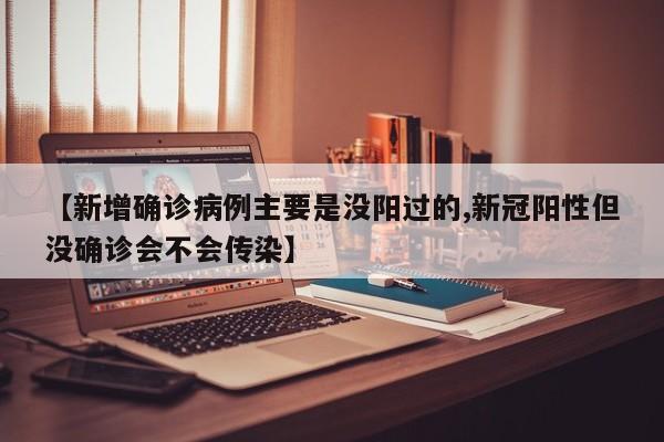 【新增确诊病例主要是没阳过的,新冠阳性但没确诊会不会传染】