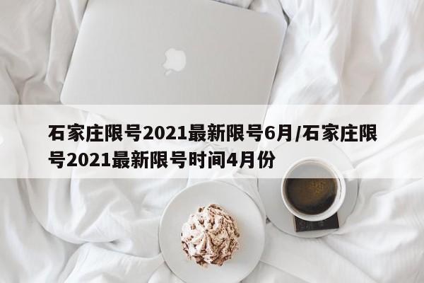 石家庄限号2021最新限号6月/石家庄限号2021最新限号时间4月份