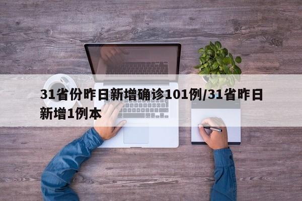 31省份昨日新增确诊101例/31省昨日新增1例本