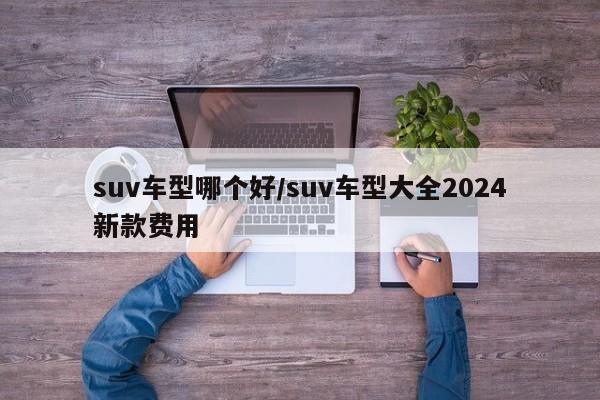 suv车型哪个好/suv车型大全2024新款费用