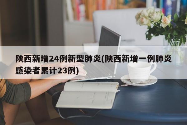 陕西新增24例新型肺炎(陕西新增一例肺炎感染者累计23例)