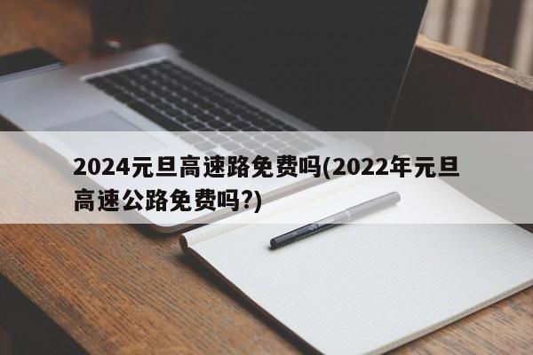 2024元旦高速路免费吗(2022年元旦高速公路免费吗?)