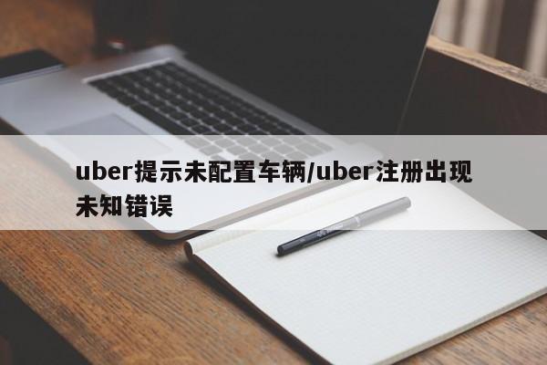 uber提示未配置车辆/uber注册出现未知错误
