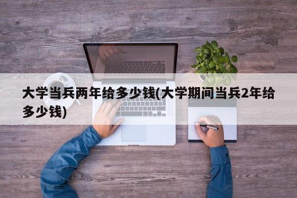 大学当兵两年给多少钱(大学期间当兵2年给多少钱)