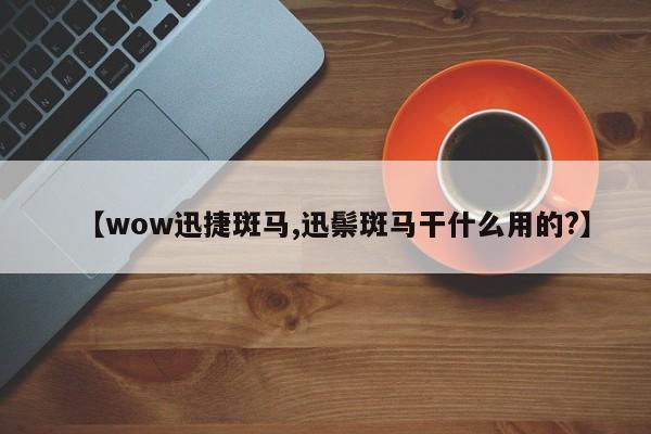 【wow迅捷斑马,迅鬃斑马干什么用的?】