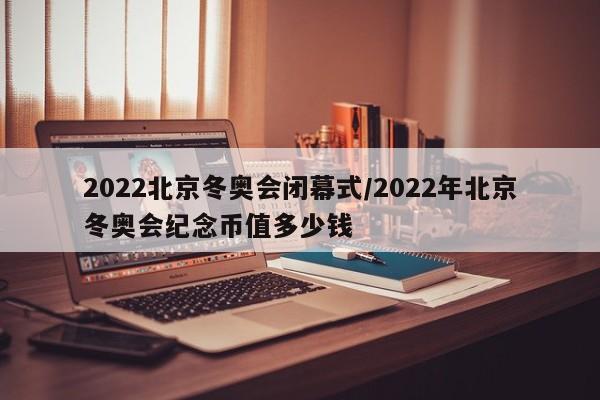 2022北京冬奥会闭幕式/2022年北京冬奥会纪念币值多少钱