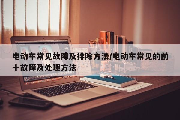 电动车常见故障及排除方法/电动车常见的前十故障及处理方法