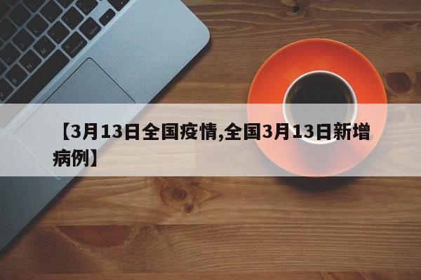 【3月13日全国疫情,全国3月13日新增病例】