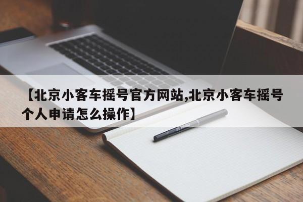 【北京小客车摇号官方网站,北京小客车摇号个人申请怎么操作】