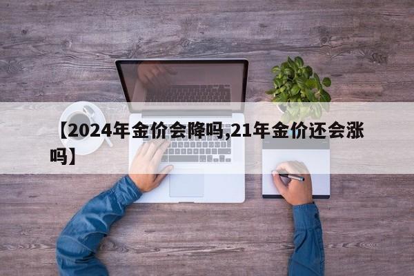【2024年金价会降吗,21年金价还会涨吗】