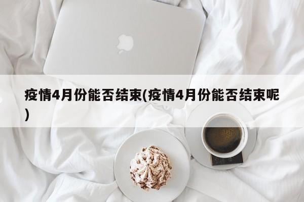 疫情4月份能否结束(疫情4月份能否结束呢)