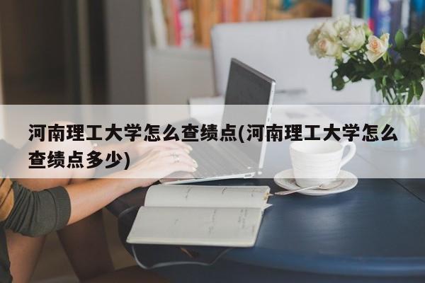 河南理工大学怎么查绩点(河南理工大学怎么查绩点多少)
