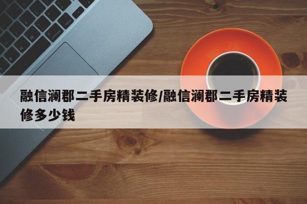 融信澜郡二手房精装修/融信澜郡二手房精装修多少钱