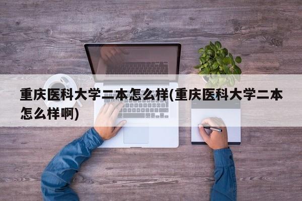 重庆医科大学二本怎么样(重庆医科大学二本怎么样啊)