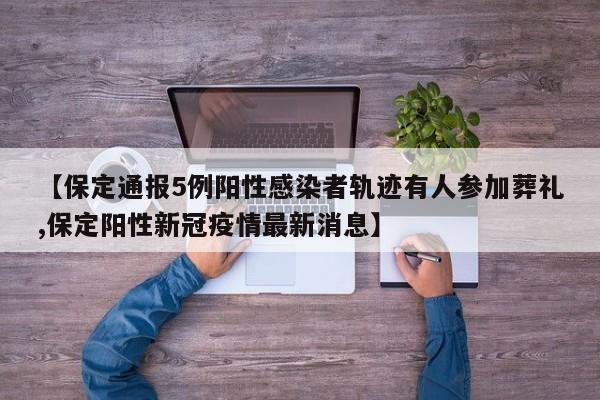 【保定通报5例阳性感染者轨迹有人参加葬礼,保定阳性新冠疫情最新消息】