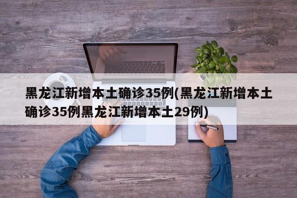 黑龙江新增本土确诊35例(黑龙江新增本土确诊35例黑龙江新增本土29例)