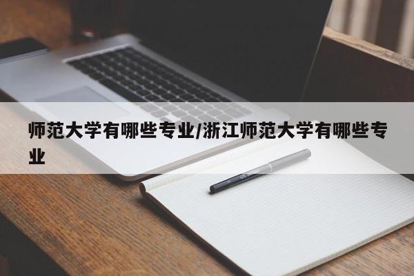 师范大学有哪些专业/浙江师范大学有哪些专业