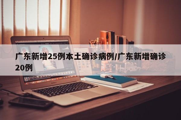 广东新增25例本土确诊病例/广东新增确诊20例