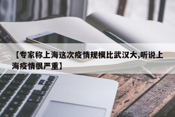 【专家称上海这次疫情规模比武汉大,听说上海疫情很严重】