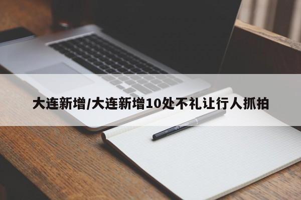 大连新增/大连新增10处不礼让行人抓拍