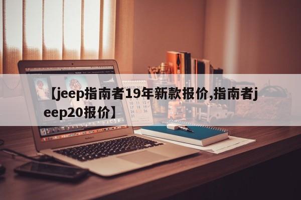 【jeep指南者19年新款报价,指南者jeep20报价】