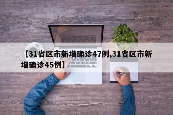 【31省区市新增确诊47例,31省区市新增确诊45例】