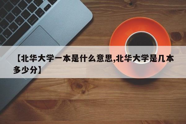 【北华大学一本是什么意思,北华大学是几本多少分】
