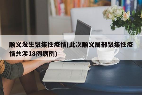 顺义发生聚集性疫情(此次顺义局部聚集性疫情共涉18例病例)