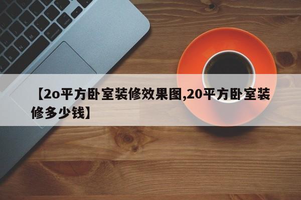 【2o平方卧室装修效果图,20平方卧室装修多少钱】
