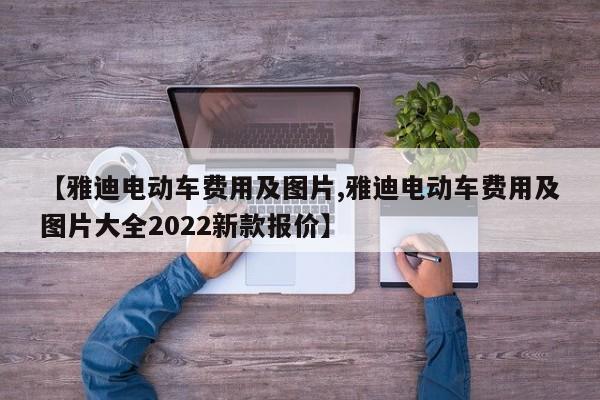 【雅迪电动车费用及图片,雅迪电动车费用及图片大全2022新款报价】