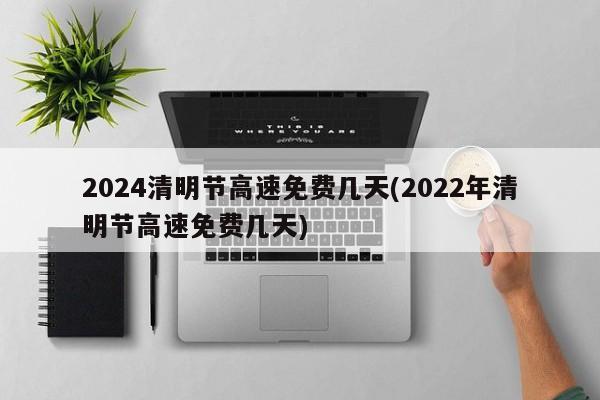 2024清明节高速免费几天(2022年清明节高速免费几天)