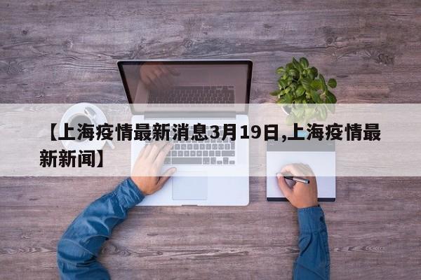 【上海疫情最新消息3月19日,上海疫情最新新闻】