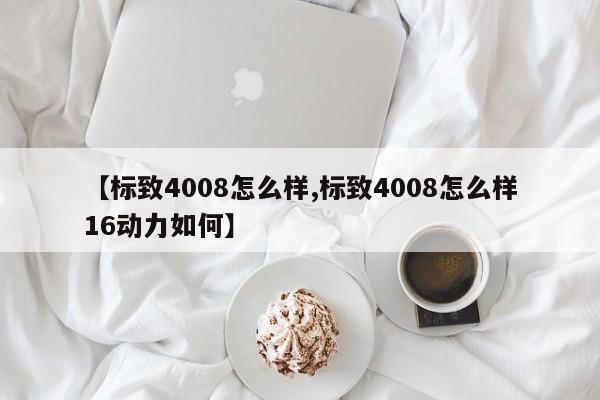 【标致4008怎么样,标致4008怎么样16动力如何】