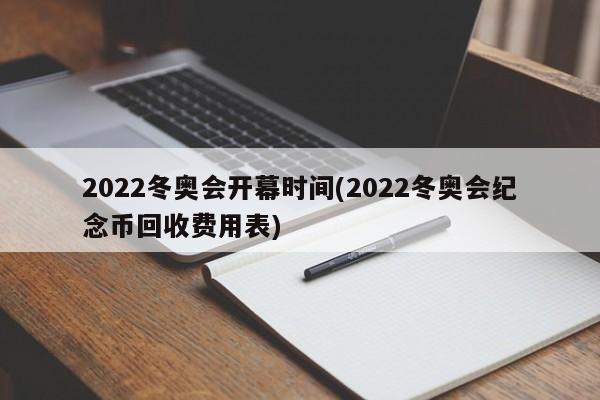 2022冬奥会开幕时间(2022冬奥会纪念币回收费用表)