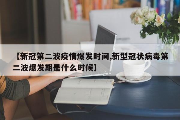 【新冠第二波疫情爆发时间,新型冠状病毒第二波爆发期是什么时候】