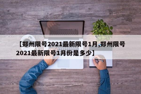 【郑州限号2021最新限号1月,郑州限号2021最新限号1月份是多少】