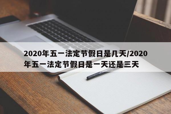 2020年五一法定节假日是几天/2020年五一法定节假日是一天还是三天