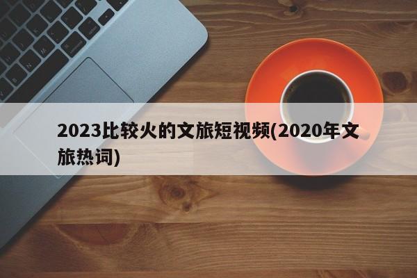 2023比较火的文旅短视频(2020年文旅热词)