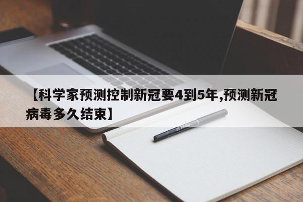 【科学家预测控制新冠要4到5年,预测新冠病毒多久结束】