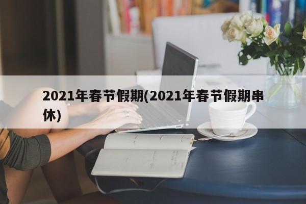 2021年春节假期(2021年春节假期串休)