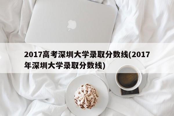 2017高考深圳大学录取分数线(2017年深圳大学录取分数线)