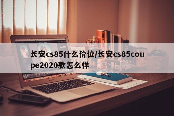 长安cs85什么价位/长安cs85coupe2020款怎么样