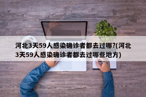 河北3天59人感染确诊者都去过哪?(河北3天59人感染确诊者都去过哪些地方)