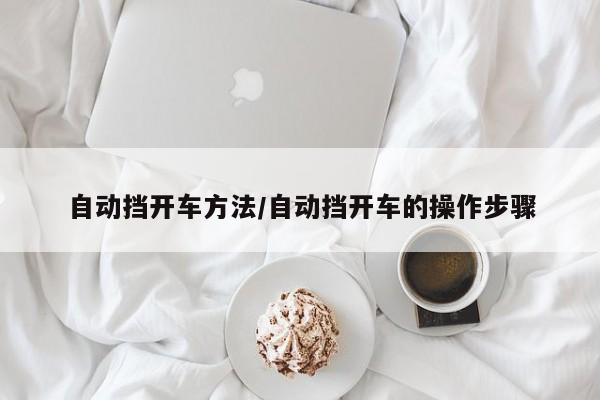 自动挡开车方法/自动挡开车的操作步骤