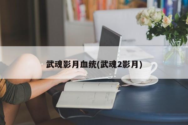 武魂影月血统(武魂2影月)