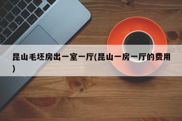 昆山毛坯房出一室一厅(昆山一房一厅的费用)