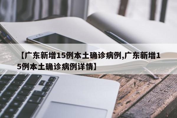 【广东新增15例本土确诊病例,广东新增15例本土确诊病例详情】