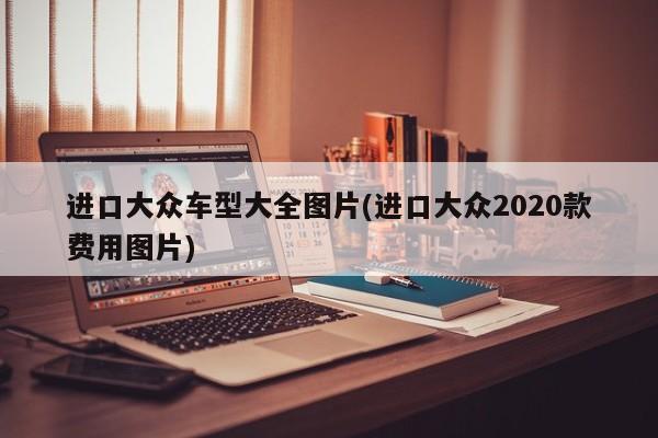 进口大众车型大全图片(进口大众2020款费用图片)